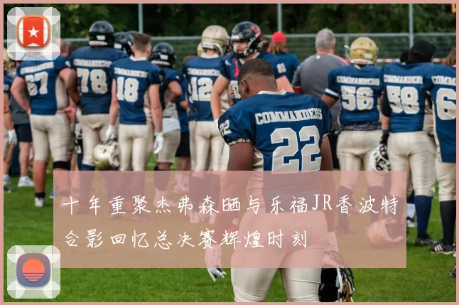 十年重聚杰弗森晒与乐福JR香波特合影回忆总决赛辉煌时刻