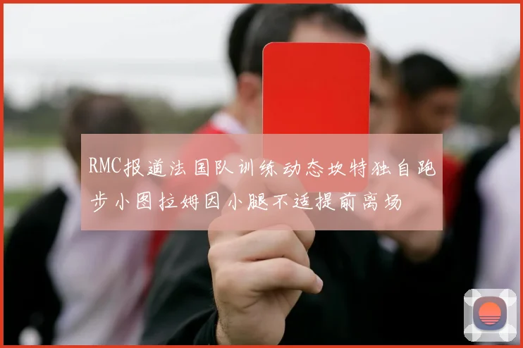 RMC报道法国队训练动态坎特独自跑步小图拉姆因小腿不适提前离场