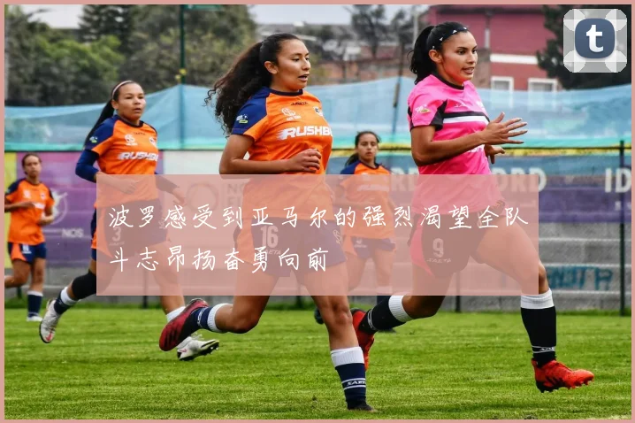 波罗感受到亚马尔的强烈渴望全队斗志昂扬奋勇向前