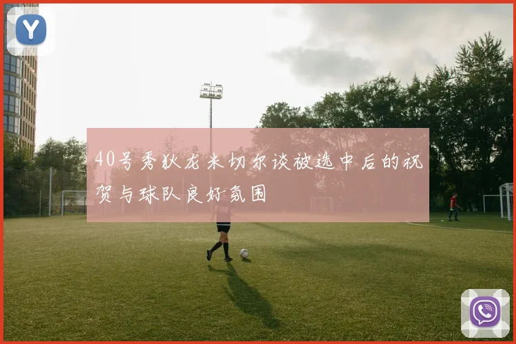 40号秀狄龙米切尔谈被选中后的祝贺与球队良好氛围