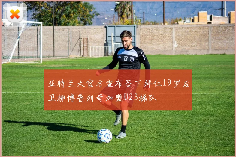 亚特兰大官方宣布签下拜仁19岁后卫柳博普利奇加盟U23梯队