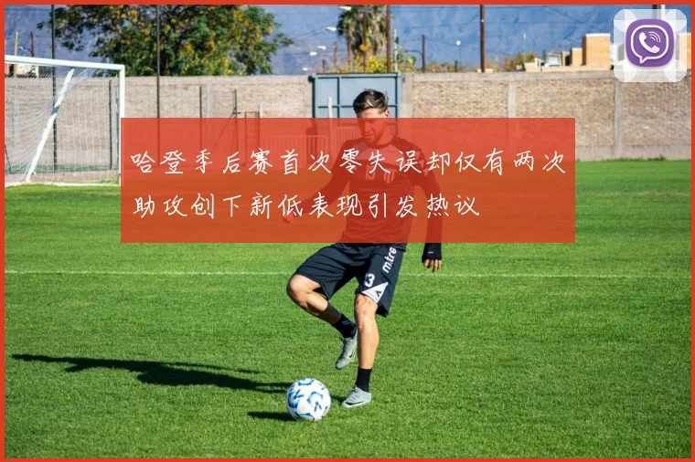 哈登季后赛首次零失误却仅有两次助攻创下新低表现引发热议