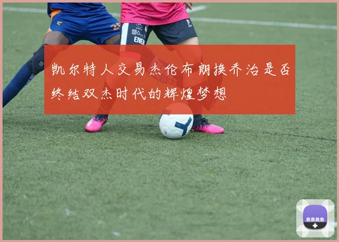 凯尔特人交易杰伦布朗换乔治是否终结双杰时代的辉煌梦想