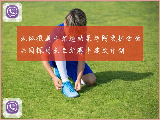 米体报道卡尔迪纳莱与阿莫林会面共同探讨米兰新赛季建设计划