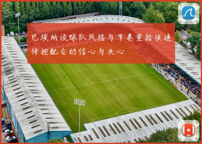 巴埃纳谈球队风格与节奏重拾快速传控配合的信心与决心
