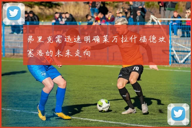 弗里克需迅速明确莱万拉什福德坎塞洛的未来走向