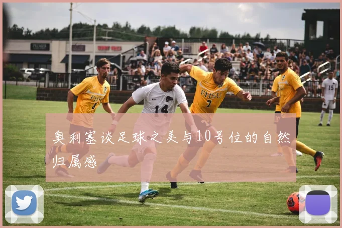 奥利塞谈足球之美与10号位的自然归属感