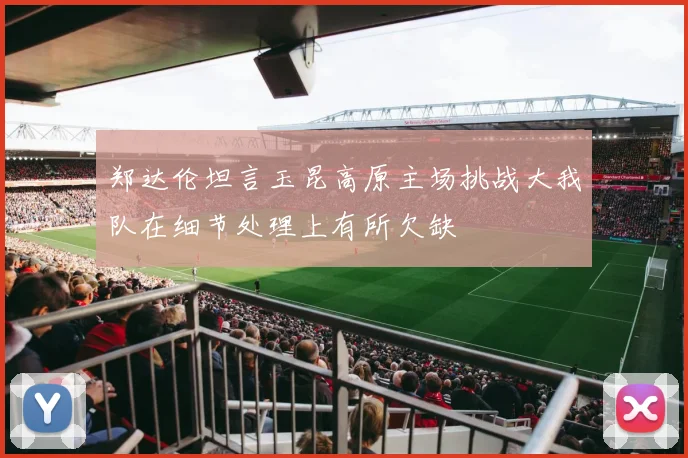郑达伦坦言玉昆高原主场挑战大我队在细节处理上有所欠缺