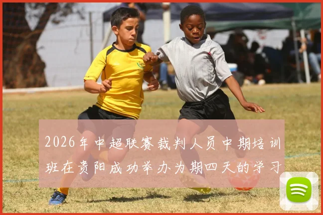 2026年中超联赛裁判人员中期培训班在贵阳成功举办为期四天的学习与交流活动