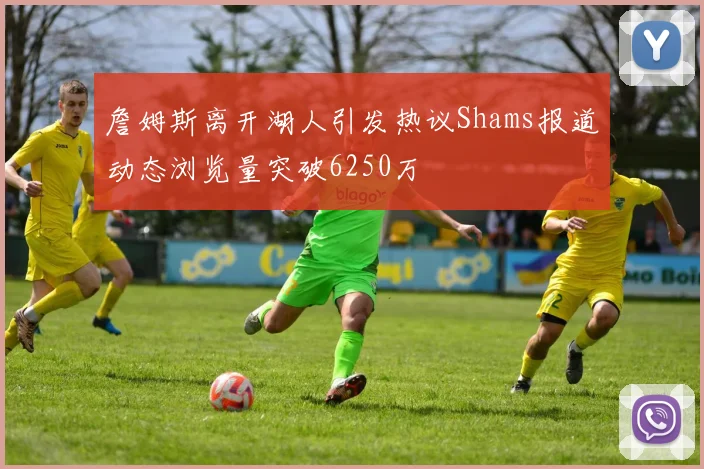 詹姆斯离开湖人引发热议Shams报道动态浏览量突破6250万
