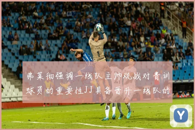 弗莱彻强调一线队主帅观战对青训球员的重要性JJ具备晋升一线队的能力