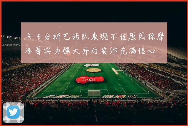 卡卡分析巴西队表现不佳原因称摩洛哥实力强大并对安帅充满信心