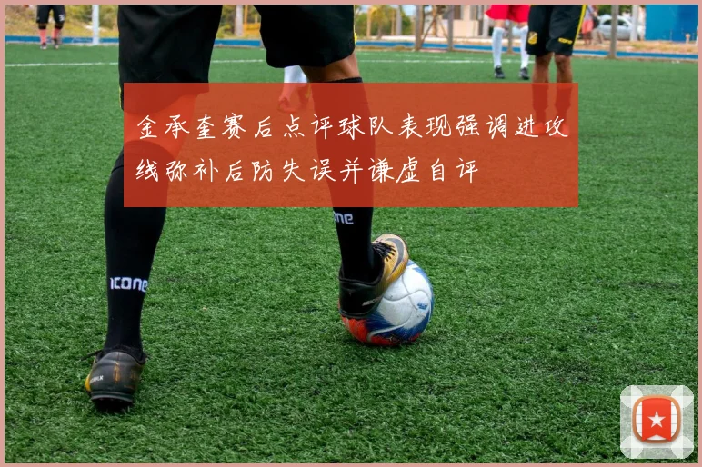 金承奎赛后点评球队表现强调进攻线弥补后防失误并谦虚自评