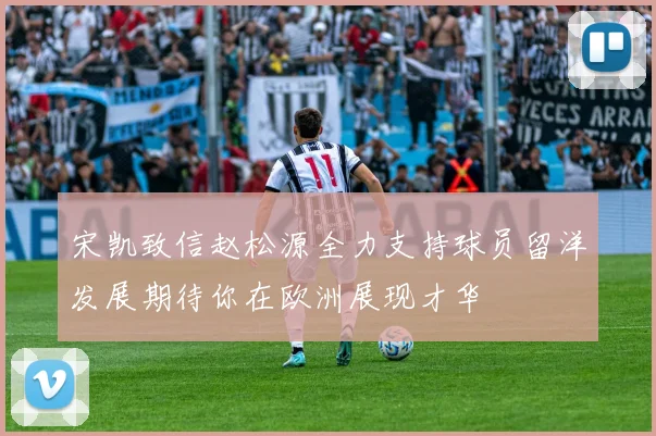 宋凯致信赵松源全力支持球员留洋发展期待你在欧洲展现才华
