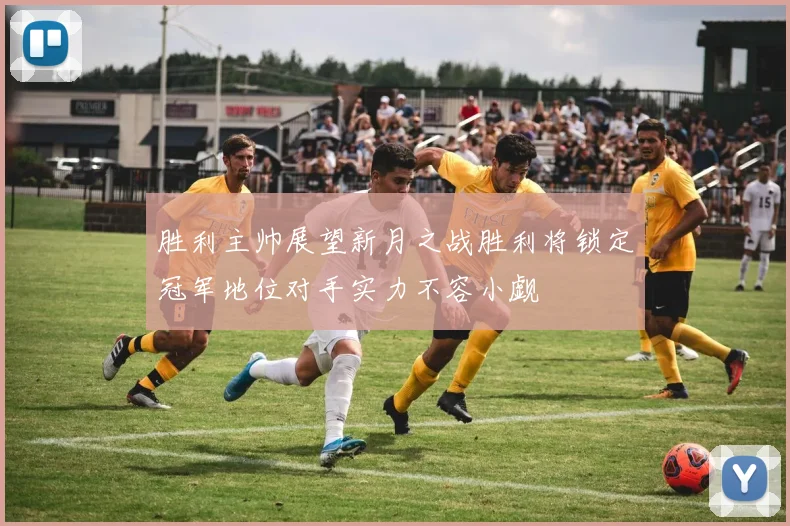 胜利主帅展望新月之战胜利将锁定冠军地位对手实力不容小觑