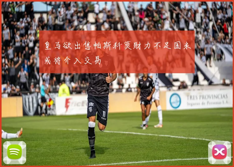 皇马欲出售帕斯科莫财力不足国米或将介入交易