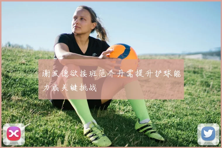 谢泼德欲接班范乔丹需提升护球能力成关键挑战
