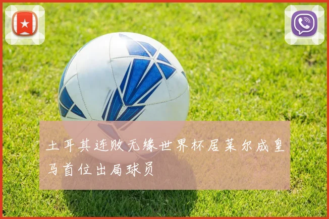 土耳其连败无缘世界杯居莱尔成皇马首位出局球员