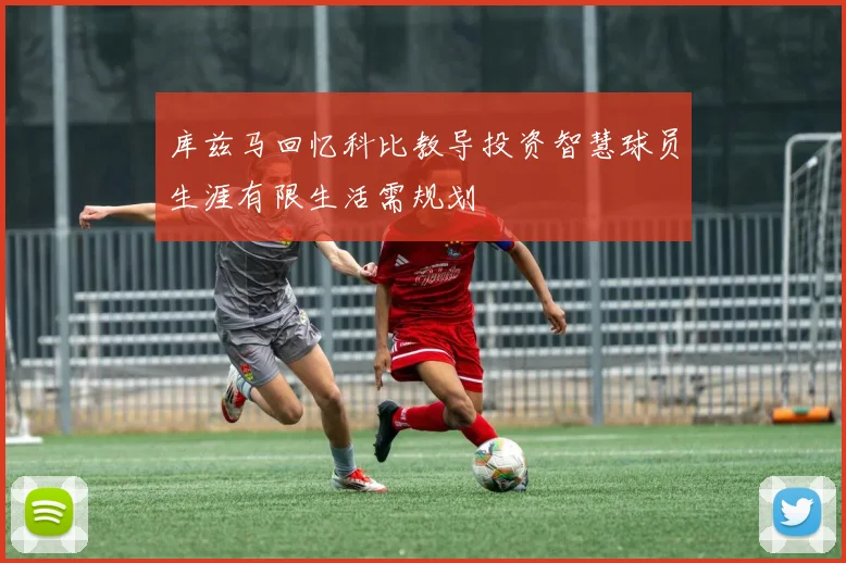 库兹马回忆科比教导投资智慧球员生涯有限生活需规划
