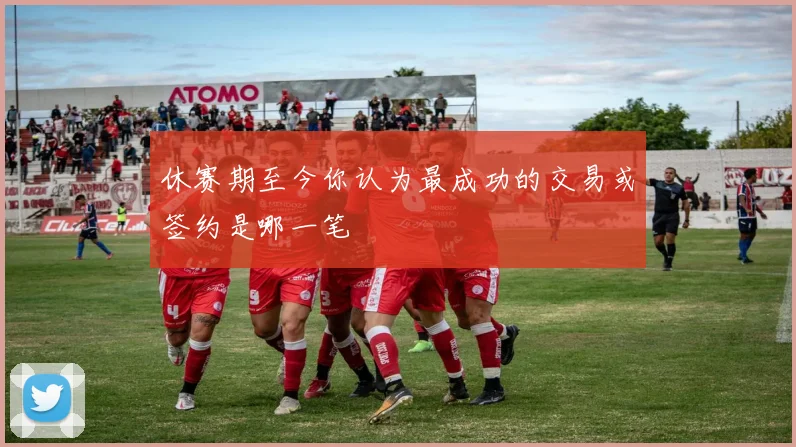 休赛期至今你认为最成功的交易或签约是哪一笔