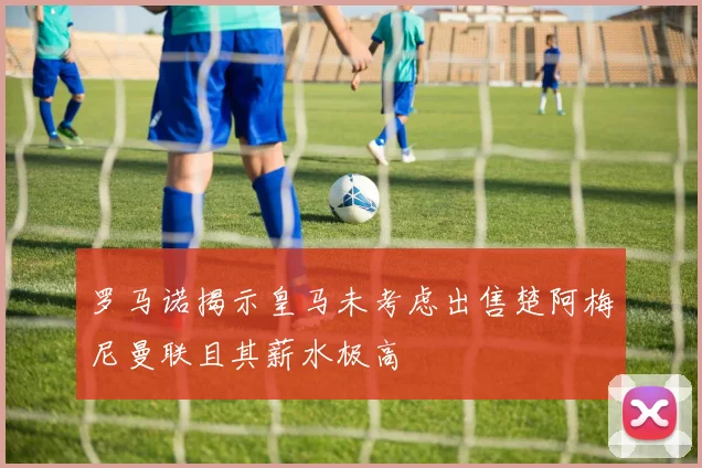 罗马诺揭示皇马未考虑出售楚阿梅尼曼联且其薪水极高