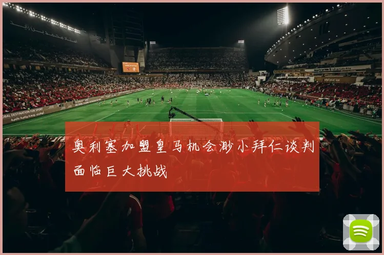 奥利塞加盟皇马机会渺小拜仁谈判面临巨大挑战